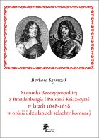 Stosunki Rzeczypospolitej z Brandenburgią i Prusami Książęcymi w latach 1648-1658 w opinii i działaniach szlachty koronnej