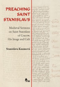 PREACHING SAINT STANISLAUS. Medieval Sermons on Saint Stanislaus of Cracow, His Image and Cult