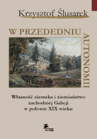 W przededniu autonomii. Własność ziemska i ziemiaństwo zachodniej Galicji w połowie XIX wieku