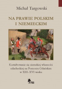 Na prawie polskim i niemieckim. Kształtowanie się ziemskiej własności szlacheckiej na Pomorzu Gdańskim w XIII–XVI wieku