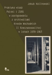 Praktyka władz Polski i ZSRS w postępowaniu z archiwaliami Kresów Wschodnich II Rzeczypospolitej w latach 1939–1963