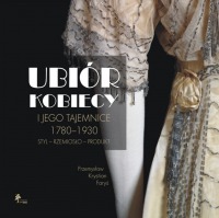 Ubiór kobiecy i jego tajemnice 1780–1930. Styl – rzemiosło – produkt
