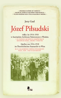 Józef Piłsudski Źródła z lat 1914–1918 w Austriackim Archiwum Państwowym w Wiedniu T. II: OGÓLNE ARCHIWUM ADMINISTRACJI ARCHIWUM DOMU-, DWORU- I PAŃSTWA · · Quellen von 1914–1918 im Österreichischen Staatsarchiv in Wien BD. II: