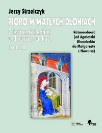 Pióro w wątłych dłoniach. Tom III Różnorodność (od Agnieszki Blannbekin do Małgorzaty z Nawarry)