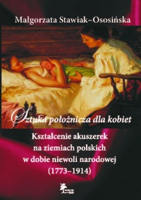 Sztuka położnicza dla kobiet. Kształcenie akuszerek na ziemiach polskich w dobie niewoli narodowej (1773–1914)