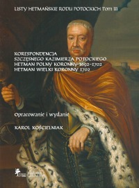 LISTY HETMAŃSKIE RODU POTOCKICH · TOM III · KORESPONDENCJA SZCZĘSNEGO KAZIMIERZA POTOCKIEGO · HETMAN POLNY KORONNY 1692–1702 · HETMAN WIELKI KORONNY 1702