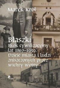 "Błaszki. Skok cywilizacyjny lat 1867 - 1939. Dzieje miasta i ludzi, zniszczonych przez wichry wojny".