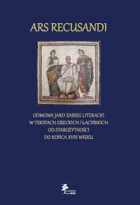 ARS RECUSANDI. ODMOWA JAKO ZABIEG LITERACKI W TEKSTACH GRECKICH I ŁACIŃSKICH OD STAROŻYTNOŚCI DO KOŃCA XVIII WIEKU