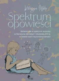 Spektrum opowieści. Bohaterowie w spektrum autyzmu w literaturze dla dzieci i młodzieży XXI. w świetle teorii neuroróżnorodności