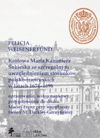 Królowa Maria Kazimiera Sobieska ze szczególnym uwzględnieniem stosunków polsko-francuskich w latach 1674–1696 opracowanie, wstęp naukowy, przygotowanie do druku Maciej Franz przy współpracy Iwony M. Dackiej-Górzyńskiej