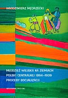 Młodzież wiejska na ziemiach Polski centralnej 1864-1939. Procesy socjalizacji