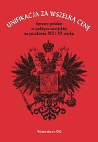 Unifikacja za wszelką cenę. Sprawy polskie w polityce rosyjskiej na przełomie XIX i XX wieku. Studia i materiały
