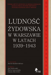 Ludność żydowska w Warszawie w latach 1939-1943. Życie - walka - zagłada.