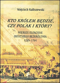 "Kto królem będzie, czy Polak i który?" Wiersze elekcyjne ostatniego bezkrólewia 1763-1764