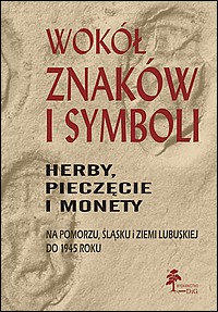 Wokół znaków i symboli. Herby, pieczęcie i monety na Pomorzu, Śląsku i Ziemi Lubuskiej do 1945 roku