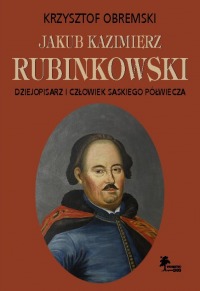 Jakub Kazmierz Rubinkowski. Dziejopis i człowiek saskiego półwiecza