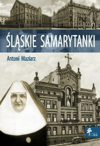 Śląskie samarytanki. Opieka zdrowotna rodzimych żeńskich zgromadzeń zakonnych na Śląsku w latach 1842 - 1914