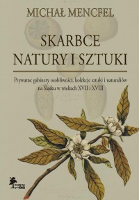 Skarbce natury i sztuki. Prywatne gabinety osobliwości, kolekcje sztuki i naturaliów na Śląsku w wiekach XVII i XVIII