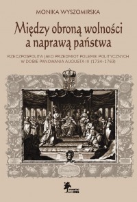 Między obroną wolności a naprawą państwa. Rzeczpospolita jako przedmiot polemik politycznych w dobie panowania Augusta III (1734-1763)