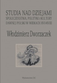 Włodzimierz Dworzaczek. Studia nad dziejami społeczeństwa, polityki i kultury dawnej Polski w wiekach XVI-XVIII