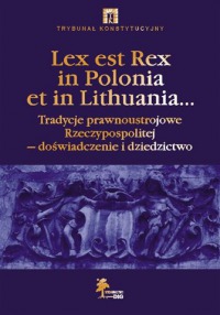Lex est Rex in Polonia et in Lithuania... Tradycje prawnoustrojowe Rzeczypospolitej - doświadczenie i dziedzictwo