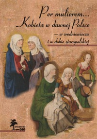 Per mulierem... Kobieta w dawnej Polsce — w średniowieczu i w dobie staropolskiej
