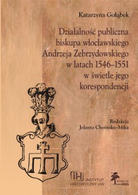 Działalność publiczna biskupa włocławskiego Andrzeja Zebrzydowskiego w latach 1546-1551 w świetle jego korespondencji. Seria Fasciculi Historici Novi, Tom XII