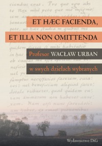 ET HÆC FACIENDA, ET ILLA NON OMITTENDA. PROFESOR WACŁAW URBAN W SWYCH DZIEŁACH WYBRANYCH