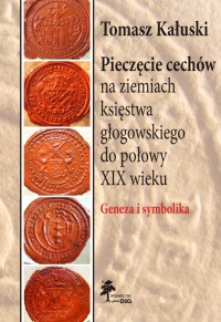 Pieczęcie cechów na ziemiach księstwa głogowskiego do połowy XIX wieku. Geneza i symbolika